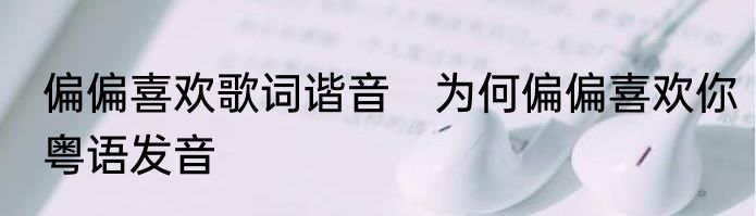 偏偏喜欢歌词谐音　为何偏偏喜欢你粤语发音
