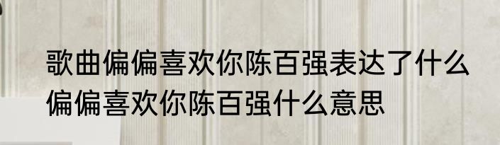 歌曲偏偏喜欢你陈百强表达了什么　偏偏喜欢你陈百强什么意思
