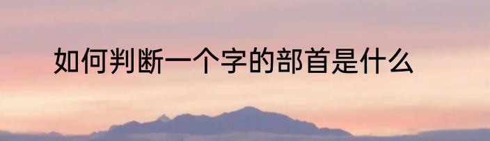 如何判断一个字的部首是什么