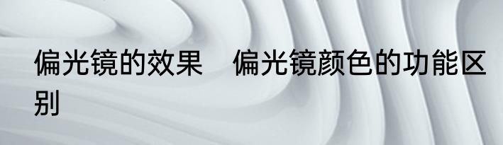 偏光镜的效果　偏光镜颜色的功能区别