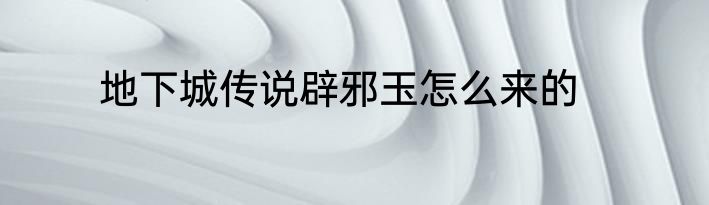 地下城传说辟邪玉怎么来的