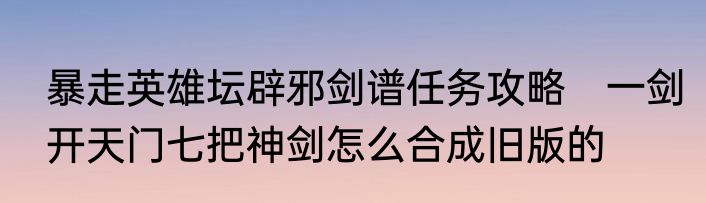 暴走英雄坛辟邪剑谱任务攻略　一剑开天门七把神剑怎么合成旧版的