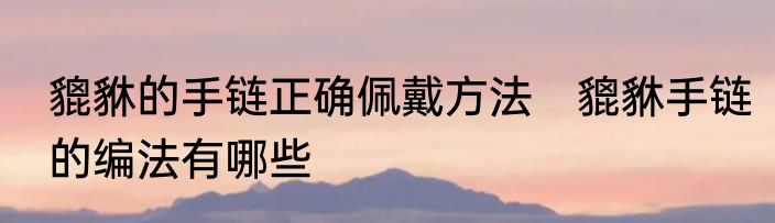 貔貅的手链正确佩戴方法　貔貅手链的编法有哪些