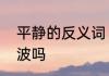 平静的反义词　平静反义词可以是风波吗
