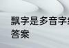 飘字是多音字组词　飘的近义词标准答案