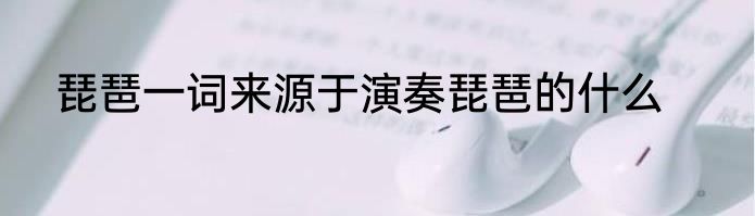 琵琶一词来源于演奏琵琶的什么