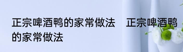 正宗啤酒鸭的家常做法　正宗啤酒鸭的家常做法
