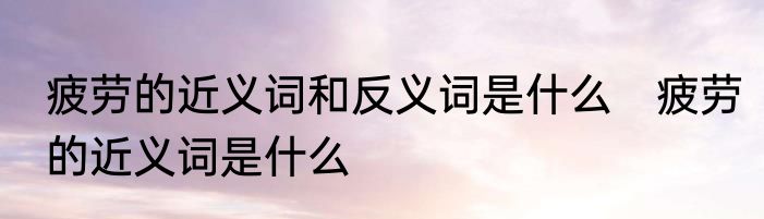 疲劳的近义词和反义词是什么　疲劳的近义词是什么