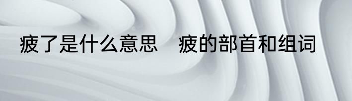 疲了是什么意思　疲的部首和组词