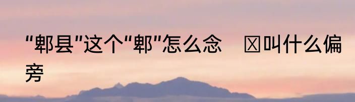“郫县”这个“郫”怎么念　⻖叫什么偏旁