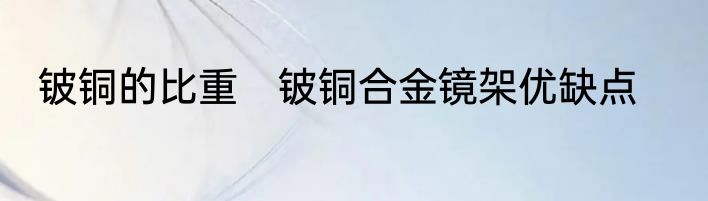 铍铜的比重　铍铜合金镜架优缺点