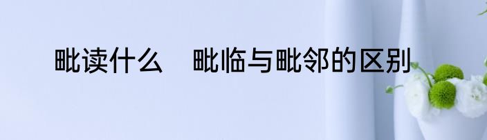 毗读什么　毗临与毗邻的区别