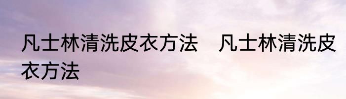 凡士林清洗皮衣方法　凡士林清洗皮衣方法