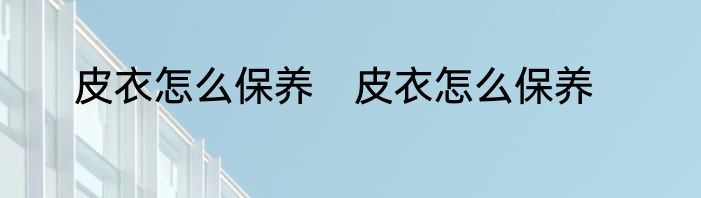 皮衣怎么保养　皮衣怎么保养