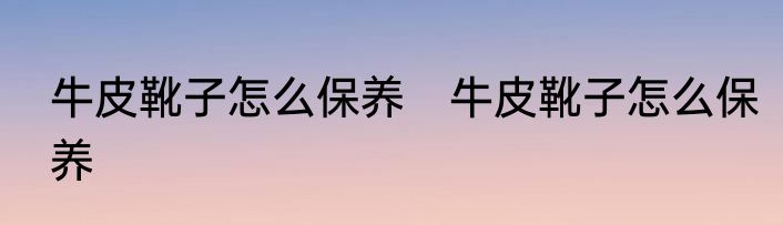 牛皮靴子怎么保养　牛皮靴子怎么保养
