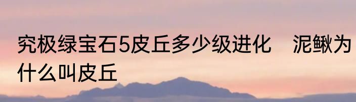 究极绿宝石5皮丘多少级进化　泥鳅为什么叫皮丘