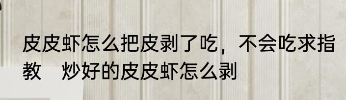 皮皮虾怎么把皮剥了吃，不会吃求指教　炒好的皮皮虾怎么剥