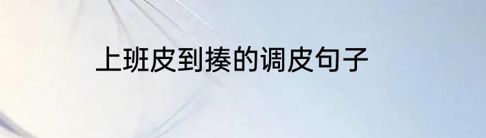 上班皮到揍的调皮句子