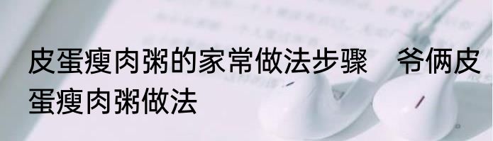 皮蛋瘦肉粥的家常做法步骤　爷俩皮蛋瘦肉粥做法