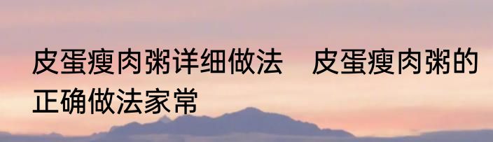 皮蛋瘦肉粥详细做法　皮蛋瘦肉粥的正确做法家常