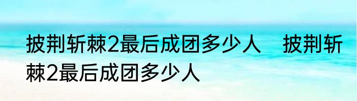 披荆斩棘2最后成团多少人　披荆斩棘2最后成团多少人