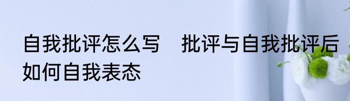 自我批评怎么写　批评与自我批评后如何自我表态