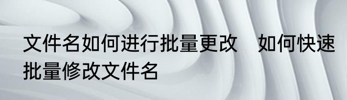 文件名如何进行批量更改　如何快速批量修改文件名
