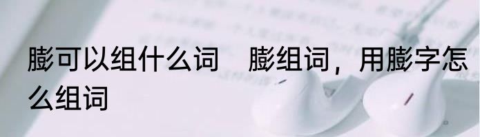 膨可以组什么词　膨组词，用膨字怎么组词