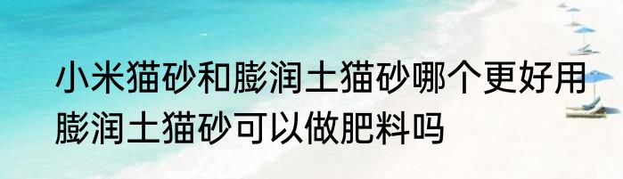 小米猫砂和膨润土猫砂哪个更好用　膨润土猫砂可以做肥料吗