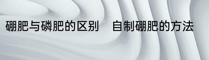 硼肥与磷肥的区别　自制硼肥的方法
