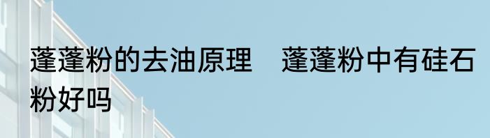 蓬蓬粉的去油原理　蓬蓬粉中有硅石粉好吗