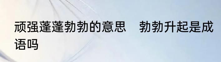 顽强蓬蓬勃勃的意思　勃勃升起是成语吗