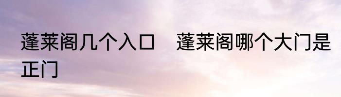 蓬莱阁几个入口　蓬莱阁哪个大门是正门