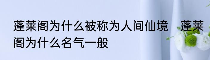 蓬莱阁为什么被称为人间仙境　蓬莱阁为什么名气一般