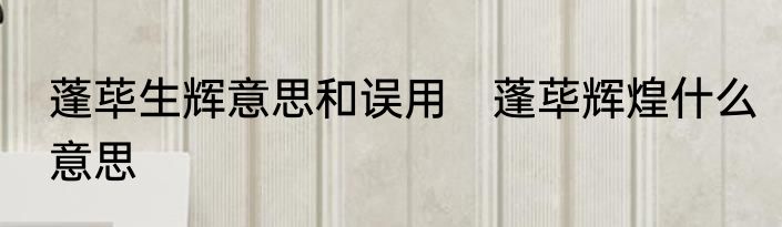 蓬荜生辉意思和误用　蓬荜辉煌什么意思
