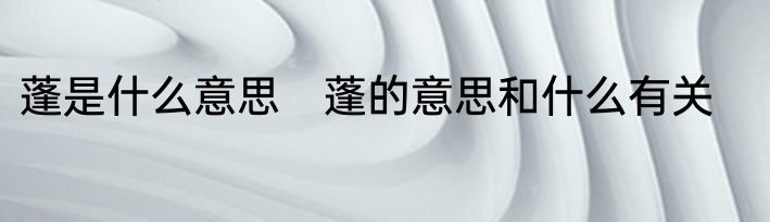 蓬是什么意思　蓬的意思和什么有关