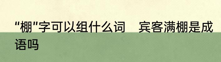 “棚”字可以组什么词　宾客满棚是成语吗