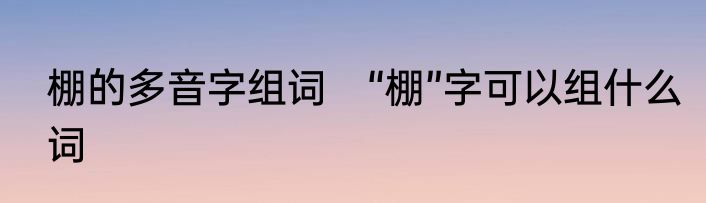 棚的多音字组词　“棚”字可以组什么词