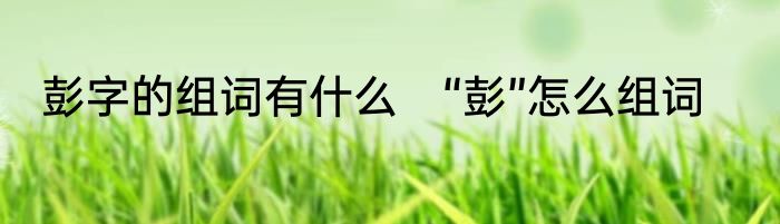 彭字的组词有什么　“彭”怎么组词