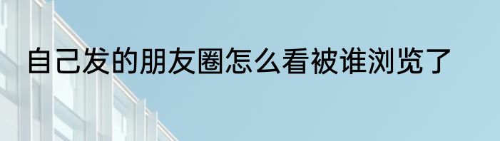 自己发的朋友圈怎么看被谁浏览了