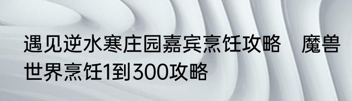 遇见逆水寒庄园嘉宾烹饪攻略　魔兽世界烹饪1到300攻略