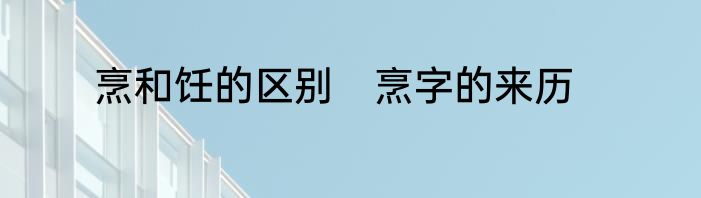 烹和饪的区别　烹字的来历