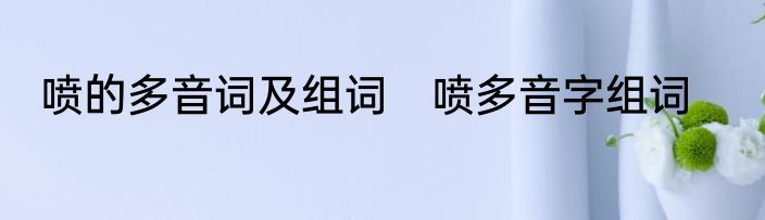 喷的多音词及组词　喷多音字组词