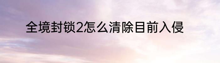 全境封锁2怎么清除目前入侵