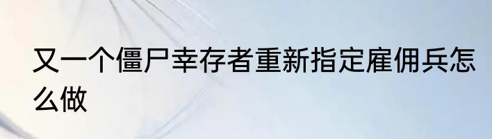 又一个僵尸幸存者重新指定雇佣兵怎么做