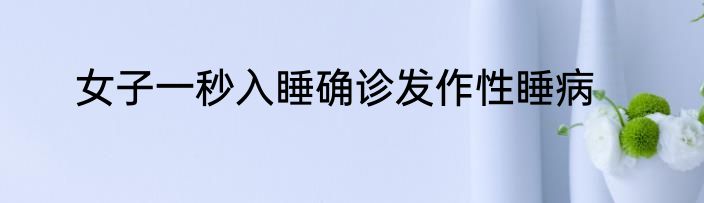 女子一秒入睡确诊发作性睡病
