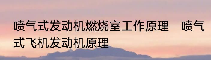 喷气式发动机燃烧室工作原理　喷气式飞机发动机原理