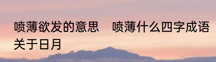 喷薄欲发的意思　喷薄什么四字成语关于日月