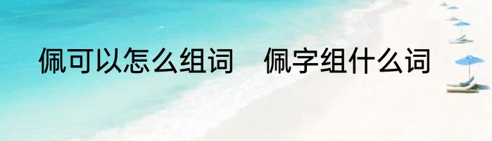 佩可以怎么组词　佩字组什么词