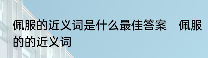 佩服的近义词是什么最佳答案　佩服的的近义词